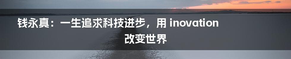 钱永真：一生追求科技进步，用 inovation 改变世界