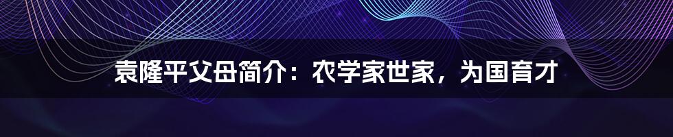 袁隆平父母简介：农学家世家，为国育才