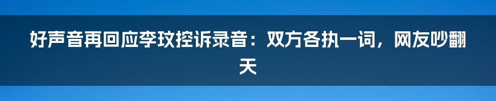 好声音再回应李玟控诉录音：双方各执一词，网友吵翻天