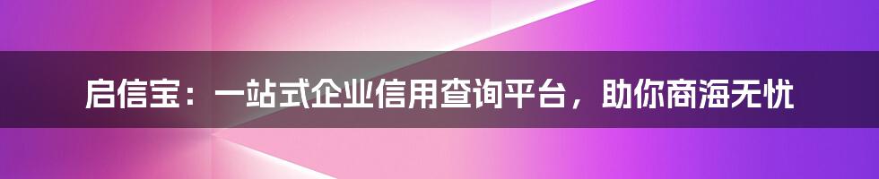 启信宝：一站式企业信用查询平台，助你商海无忧