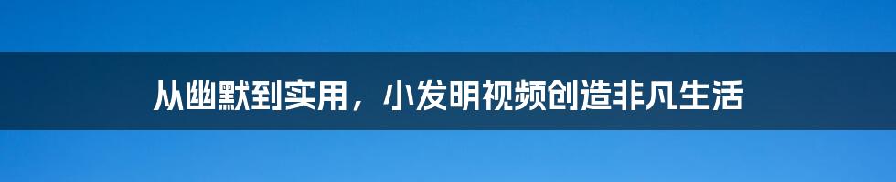 从幽默到实用，小发明视频创造非凡生活