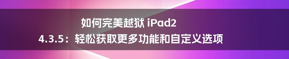 如何完美越狱 iPad2 4.3.5：轻松获取更多功能和自定义选项