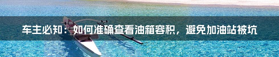 车主必知：如何准确查看油箱容积，避免加油站被坑