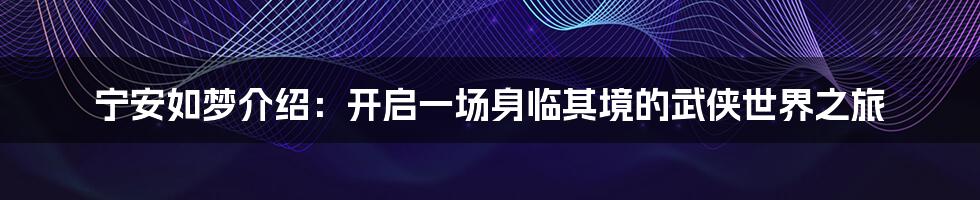 宁安如梦介绍：开启一场身临其境的武侠世界之旅