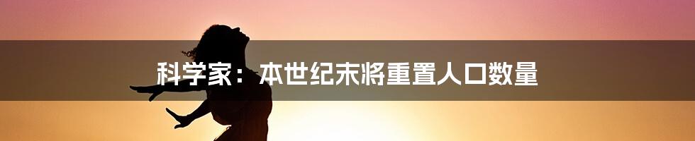 科学家：本世纪末将重置人口数量