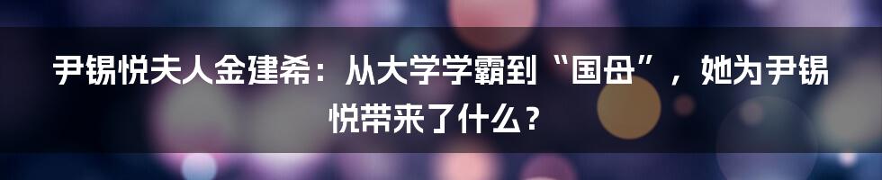 尹锡悦夫人金建希：从大学学霸到“国母”，她为尹锡悦带来了什么？