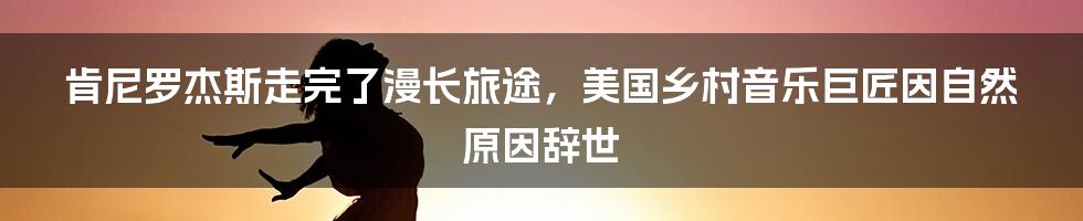 肯尼罗杰斯走完了漫长旅途，美国乡村音乐巨匠因自然原因辞世