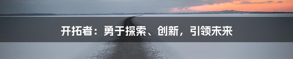 开拓者：勇于探索、创新，引领未来