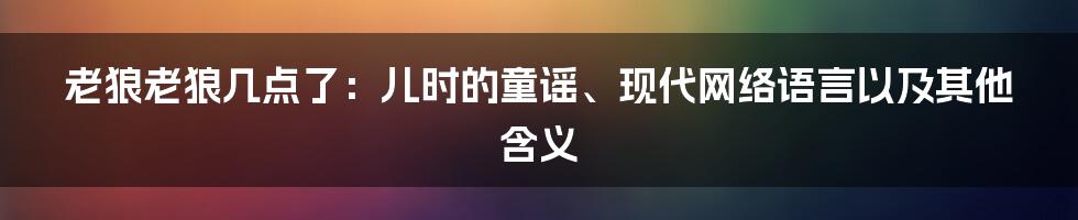 老狼老狼几点了：儿时的童谣、现代网络语言以及其他含义