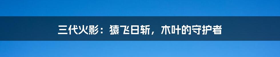 三代火影：猿飞日斩，木叶的守护者