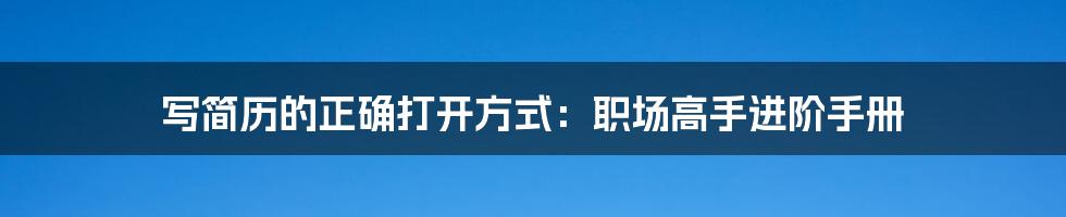 写简历的正确打开方式：职场高手进阶手册