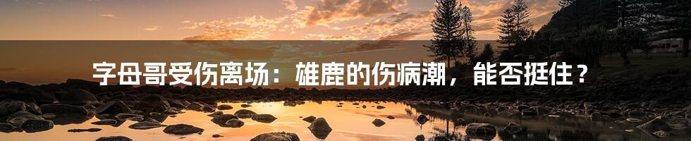 字母哥受伤离场：雄鹿的伤病潮，能否挺住？