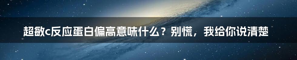 超敏c反应蛋白偏高意味什么？别慌，我给你说清楚