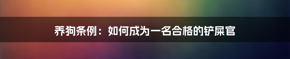 养狗条例：如何成为一名合格的铲屎官