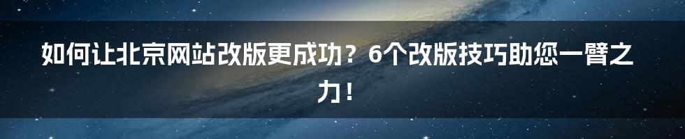 如何让北京网站改版更成功？6个改版技巧助您一臂之力！