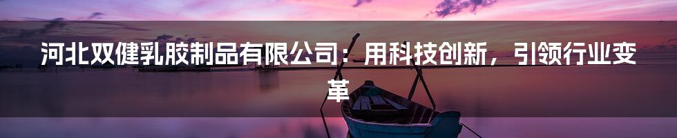 河北双健乳胶制品有限公司：用科技创新，引领行业变革