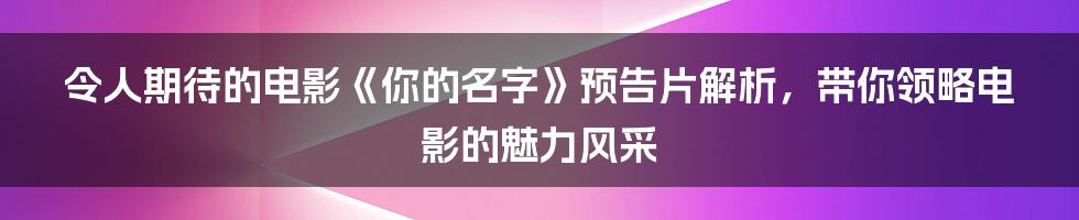 令人期待的电影《你的名字》预告片解析，带你领略电影的魅力风采