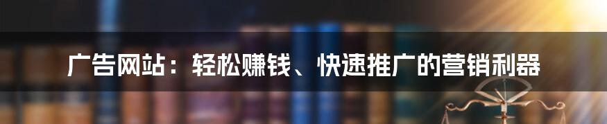 广告网站：轻松赚钱、快速推广的营销利器