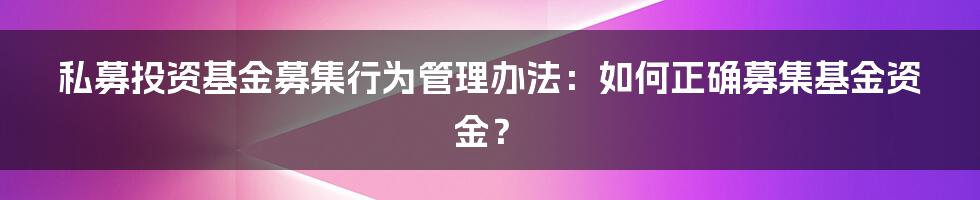 私募投资基金募集行为管理办法：如何正确募集基金资金？