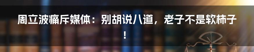 周立波痛斥媒体：别胡说八道，老子不是软柿子！