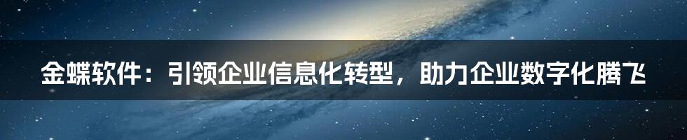 金蝶软件：引领企业信息化转型，助力企业数字化腾飞