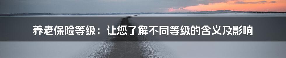 养老保险等级：让您了解不同等级的含义及影响