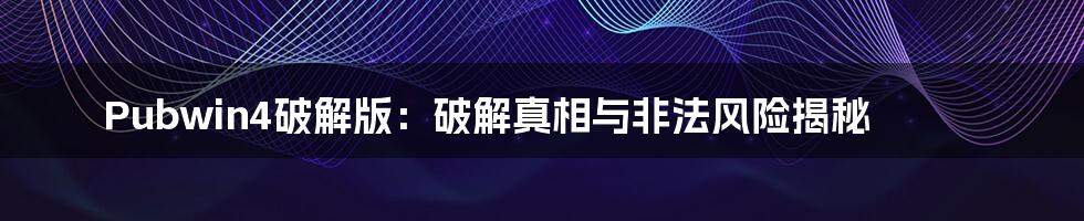 Pubwin4破解版：破解真相与非法风险揭秘