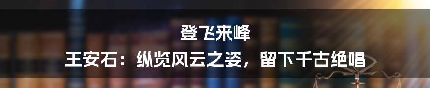 登飞来峰 王安石：纵览风云之姿，留下千古绝唱