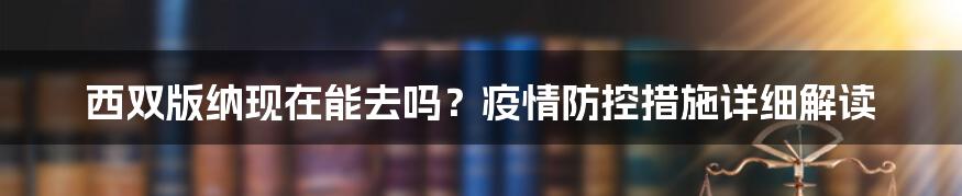 西双版纳现在能去吗？疫情防控措施详细解读