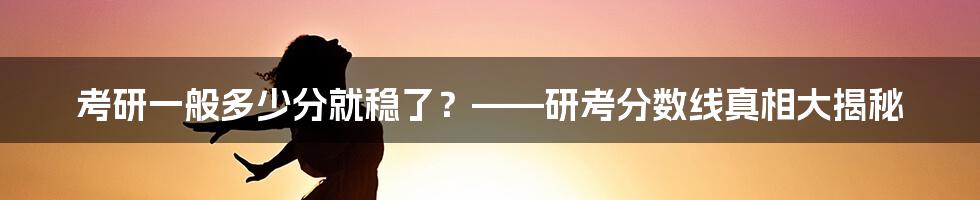 考研一般多少分就稳了？——研考分数线真相大揭秘