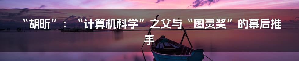 “胡昕”：“计算机科学”之父与“图灵奖”的幕后推手