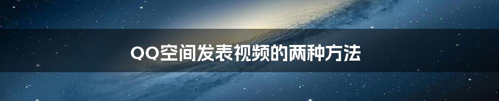 QQ空间发表视频的两种方法