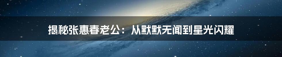 揭秘张惠春老公：从默默无闻到星光闪耀