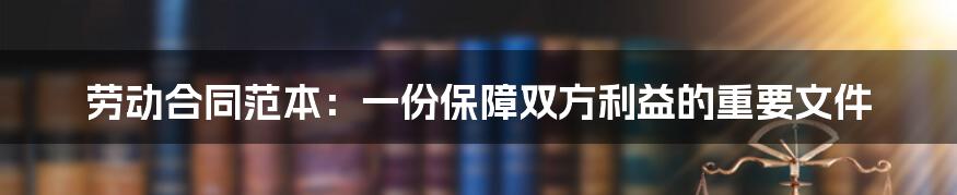 劳动合同范本：一份保障双方利益的重要文件