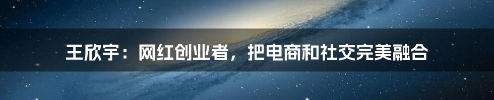 王欣宇：网红创业者，把电商和社交完美融合