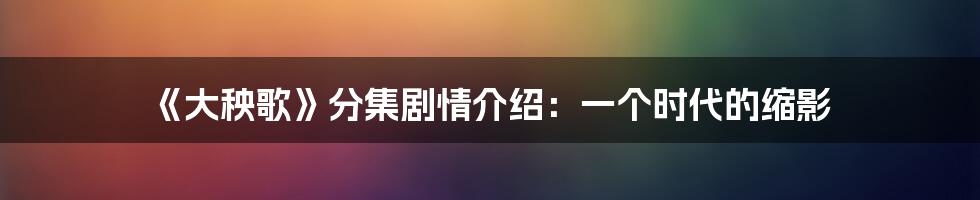 《大秧歌》分集剧情介绍：一个时代的缩影