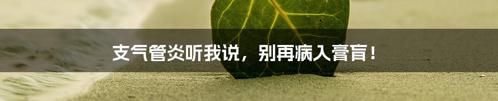 支气管炎听我说，别再病入膏肓！