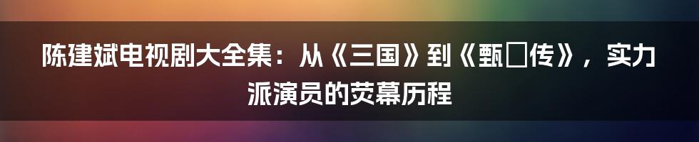 陈建斌电视剧大全集：从《三国》到《甄嬛传》，实力派演员的荧幕历程