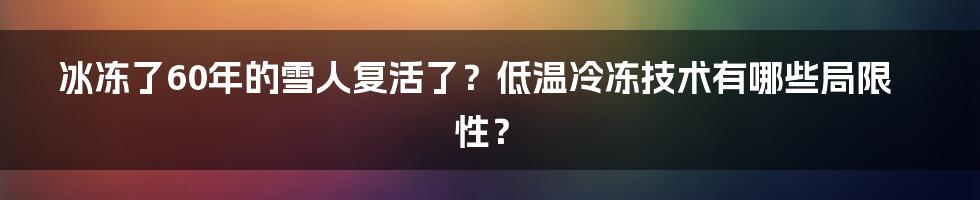 冰冻了60年的雪人复活了？低温冷冻技术有哪些局限性？