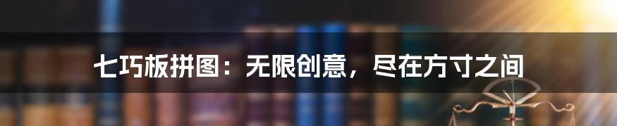 七巧板拼图：无限创意，尽在方寸之间