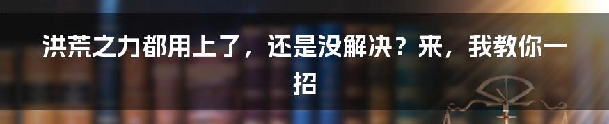 洪荒之力都用上了，还是没解决？来，我教你一招