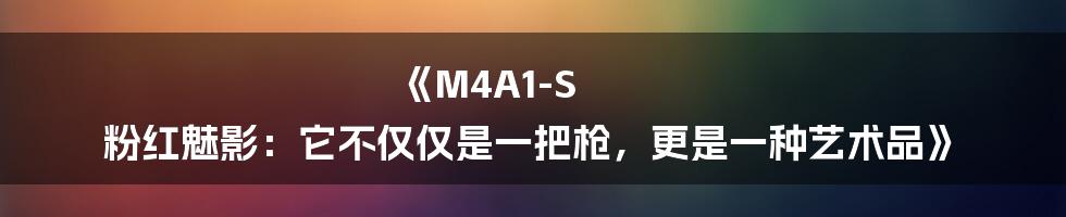 《M4A1-S 粉红魅影：它不仅仅是一把枪，更是一种艺术品》