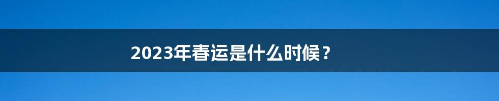 2023年春运是什么时候？