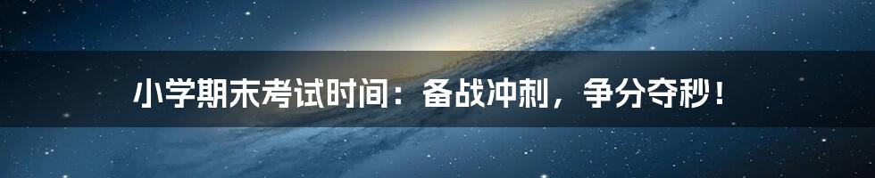 小学期末考试时间：备战冲刺，争分夺秒！