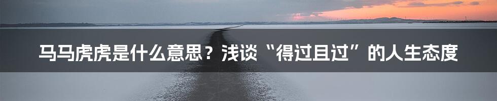 马马虎虎是什么意思？浅谈“得过且过”的人生态度