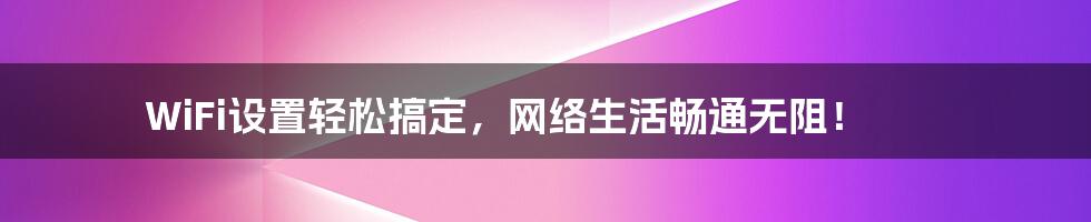 WiFi设置轻松搞定，网络生活畅通无阻！