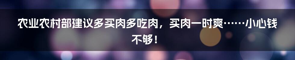 农业农村部建议多买肉多吃肉，买肉一时爽……小心钱不够！