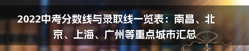 2022中考分数线与录取线一览表：南昌、北京、上海、广州等重点城市汇总