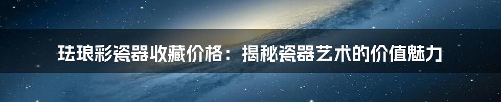 珐琅彩瓷器收藏价格：揭秘瓷器艺术的价值魅力