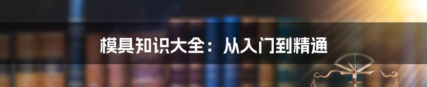 模具知识大全：从入门到精通